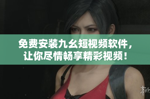 免费安装九幺短视频软件，让你尽情畅享精彩视频！