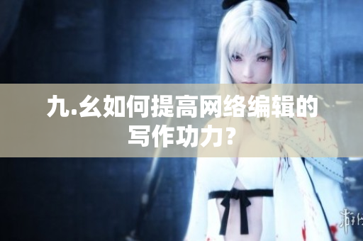 九.幺如何提高网络编辑的写作功力？