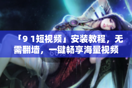 「9 1短视频」安装教程，无需翻墙，一键畅享海量视频！