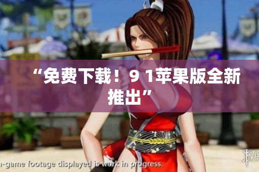 “免费下载！9 1苹果版全新推出”