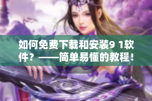 如何免费下载和安装9 1软件？——简单易懂的教程！