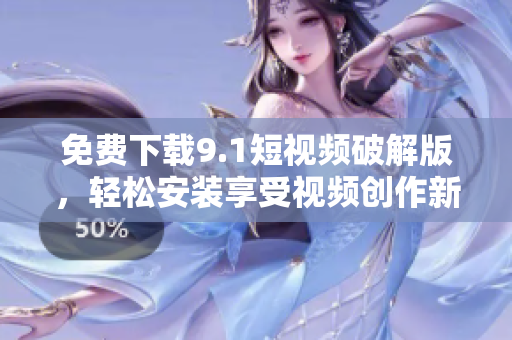 免费下载9.1短视频破解版，轻松安装享受视频创作新时代