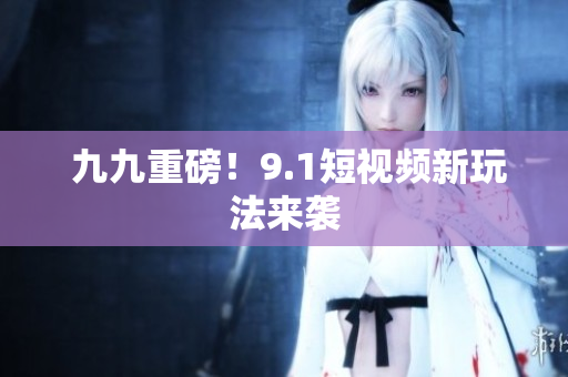  九九重磅！9.1短视频新玩法来袭