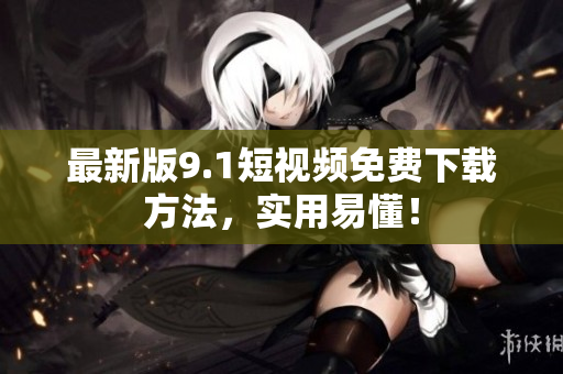 最新版9.1短视频免费下载方法，实用易懂！