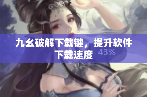 九幺破解下载键，提升软件下载速度