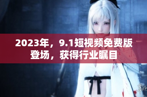 2023年，9.1短视频免费版登场，获得行业瞩目