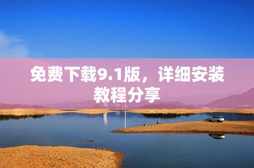 免费下载9.1版，详细安装教程分享