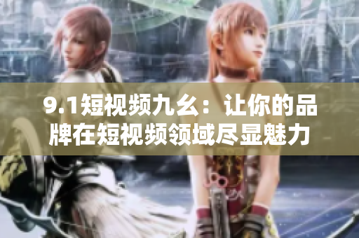 9.1短视频九幺：让你的品牌在短视频领域尽显魅力
