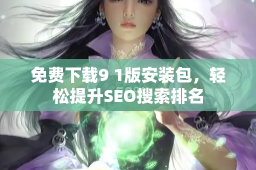 免费下载9 1版安装包，轻松提升SEO搜索排名