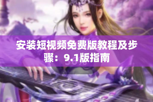 安装短视频免费版教程及步骤：9.1版指南