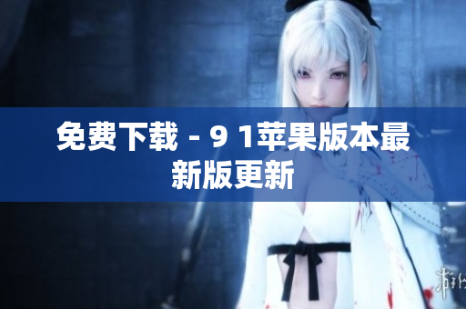 免费下载 - 9 1苹果版本最新版更新