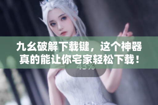 九幺破解下载键，这个神器真的能让你宅家轻松下载！