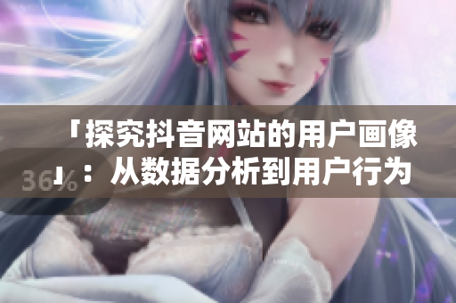 「探究抖音网站的用户画像」：从数据分析到用户行为分析！