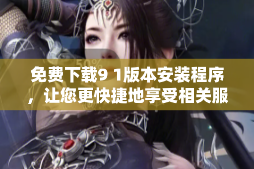 免费下载9 1版本安装程序，让您更快捷地享受相关服务
