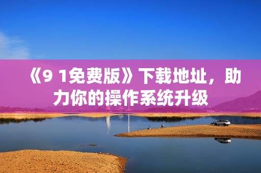 《9 1免费版》下载地址，助力你的操作系统升级