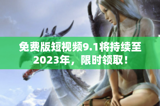 免费版短视频9.1将持续至2023年，限时领取！