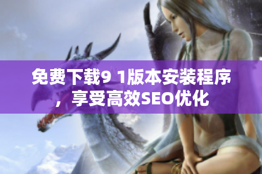 免费下载9 1版本安装程序，享受高效SEO优化