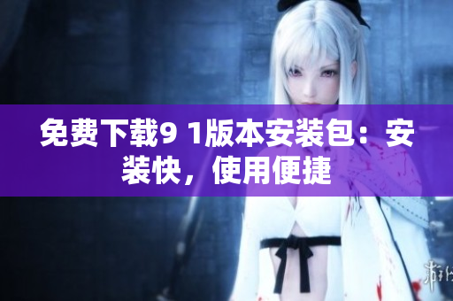 免费下载9 1版本安装包：安装快，使用便捷