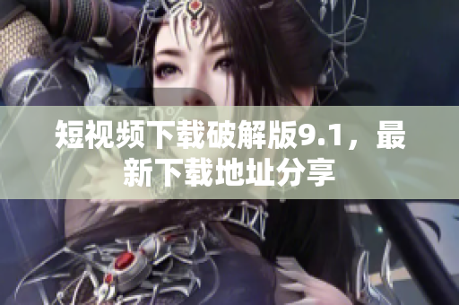 短视频下载破解版9.1，最新下载地址分享