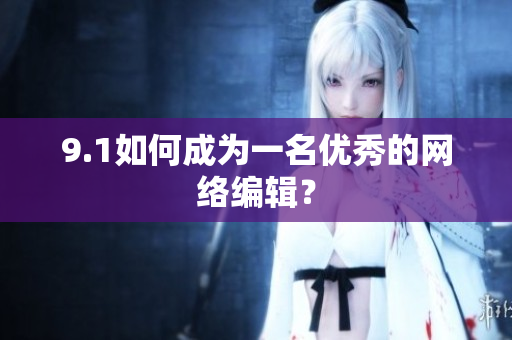 9.1如何成为一名优秀的网络编辑？