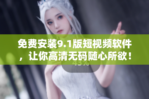 免费安装9.1版短视频软件，让你高清无码随心所欲！