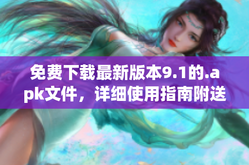 免费下载最新版本9.1的.apk文件，详细使用指南附送！
