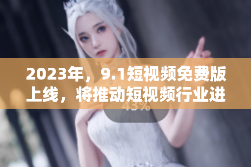 2023年，9.1短视频免费版上线，将推动短视频行业进一步发展