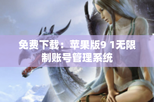 免费下载：苹果版9 1无限制账号管理系统