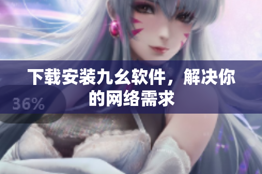 下载安装九幺软件，解决你的网络需求