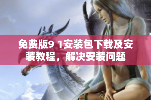 免费版9 1安装包下载及安装教程，解决安装问题