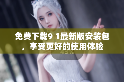 免费下载9 1最新版安装包，享受更好的使用体验
