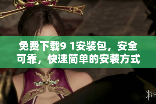 免费下载9 1安装包，安全可靠，快速简单的安装方式