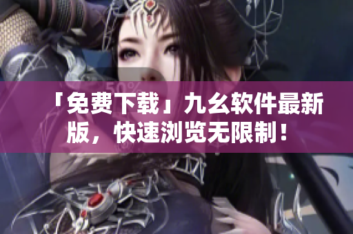 「免费下载」九幺软件最新版，快速浏览无限制！