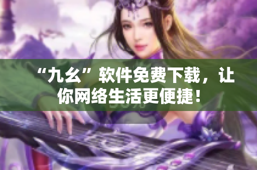 “九幺”软件免费下载，让你网络生活更便捷！