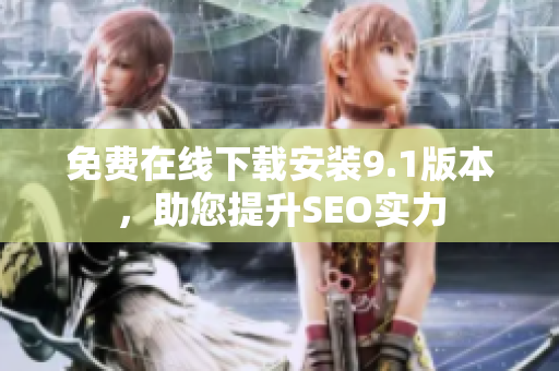 免费在线下载安装9.1版本，助您提升SEO实力