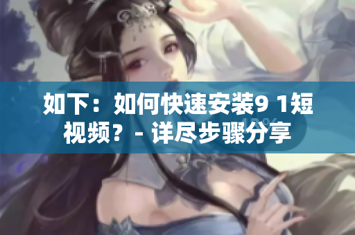 如下：如何快速安装9 1短视频？- 详尽步骤分享