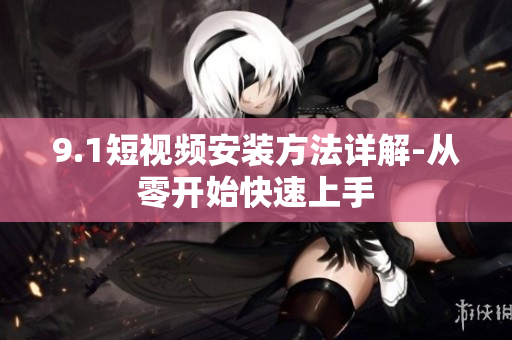 9.1短视频安装方法详解-从零开始快速上手