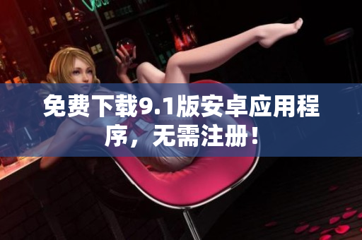 免费下载9.1版安卓应用程序，无需注册！
