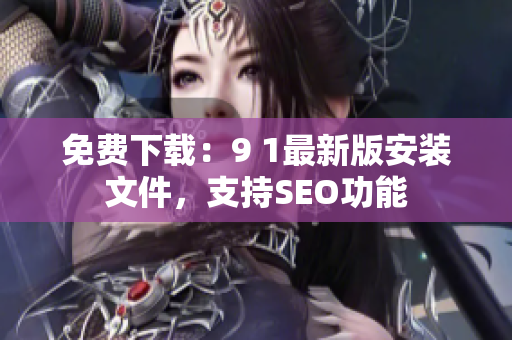 免费下载：9 1最新版安装文件，支持SEO功能