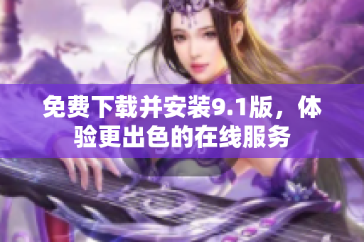 免费下载并安装9.1版，体验更出色的在线服务