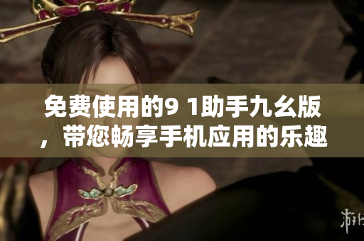 免费使用的9 1助手九幺版，带您畅享手机应用的乐趣
