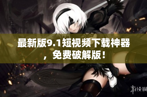 最新版9.1短视频下载神器，免费破解版！