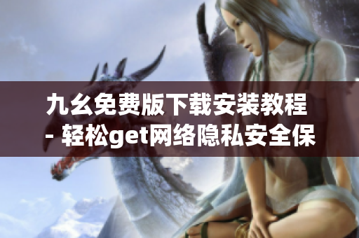 九幺免费版下载安装教程 - 轻松get网络隐私安全保护