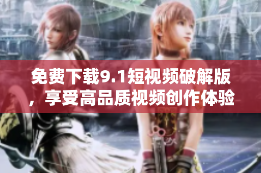 免费下载9.1短视频破解版，享受高品质视频创作体验！