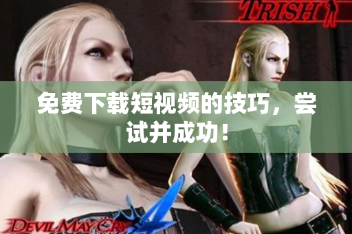 免费下载短视频的技巧，尝试并成功！