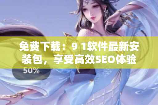 免费下载：9 1软件最新安装包，享受高效SEO体验