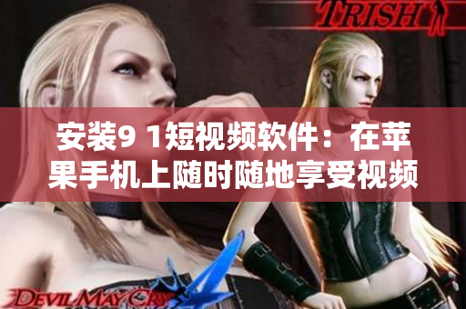 安装9 1短视频软件：在苹果手机上随时随地享受视频创作乐趣