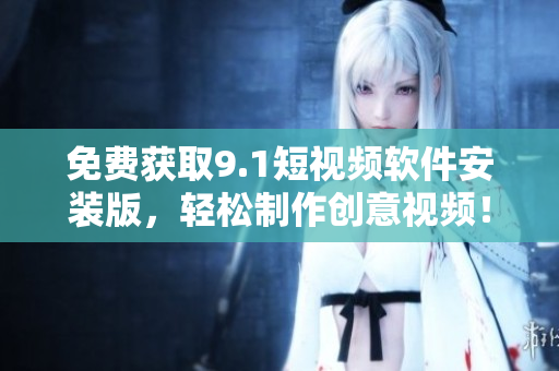 免费获取9.1短视频软件安装版，轻松制作创意视频！