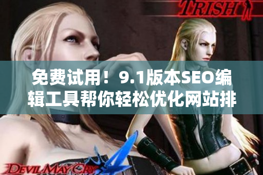 免费试用！9.1版本SEO编辑工具帮你轻松优化网站排名