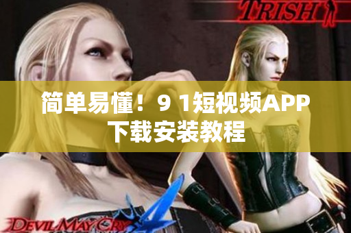 简单易懂！9 1短视频APP下载安装教程